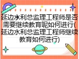 延边水利总监理工程师是否需要继续教育呢如何进行(延边水利总监理工程师继续教育如何进行)