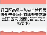 虹口区高级消防安全管理员限制专业吗还有哪些要求呀(虹口区高级消防管理员资格要求)