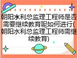 朝阳水利总监理工程师是否需要继续教育呢如何进行(朝阳水利总监理工程师需继续教育)