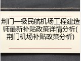荆门一级民航机场工程建造师最新补贴政策详情分析(荆门机场补贴政策分析)