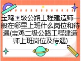 宝鸡二级公路工程建造师一般在哪里上班什么岗位和待遇(宝鸡二级公路工程建造师上班岗位及待遇)