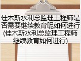 佳木斯水利总监理工程师是否需要继续教育呢如何进行(佳木斯水利总监理工程师继续教育如何进行)