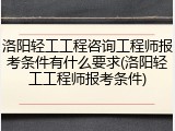 洛阳轻工工程咨询工程师报考条件有什么要求(洛阳轻工工程师报考条件)