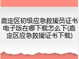 嘉定区初级应急救援员证书电子版在哪下载怎么下(嘉定区应急救援证书下载)
