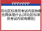 河北区标准员考试内容有哪些具体是什么(河北区标准员考试内容有哪些)