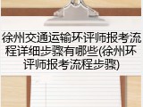 徐州交通运输环评师报考流程详细步骤有哪些(徐州环评师报考流程步骤)