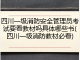 四川一级消防安全管理员考试要看教材吗具体哪些书(四川一级消防教材必看)