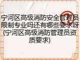 宁河区高级消防安全管理员限制专业吗还有哪些要求呀(宁河区高级消防管理员资质要求)