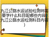 九江公路水运试验检测师需要学什么科目呢哪些内容(九江公路水运检测科目内容)