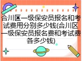 合川区一级保安员报名和考试费用分别多少钱(合川区一级保安员报名费和考试费各多少钱)