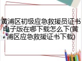 黄浦区初级应急救援员证书电子版在哪下载怎么下(黄浦区应急救援证书下载)