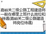 嘉峪关二级公路工程建造师一般在哪里上班什么岗位和待遇(嘉峪关二级公路建造师岗位待遇)