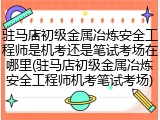 驻马店初级金属冶炼安全工程师是机考还是笔试考场在哪里(驻马店初级金属冶炼安全工程师机考笔试考场)