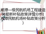 湘潭一级民航机场工程建造师最新补贴政策详情分析(湘潭民航机场补贴政策分析)