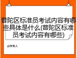 普陀区标准员考试内容有哪些具体是什么(普陀区标准员考试内容有哪些)