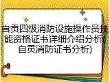 自贡四级消防设施操作员技能资格证书详细介绍分析(自贡消防证书分析)