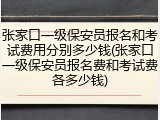 张家口一级保安员报名和考试费用分别多少钱(张家口一级保安员报名费和考试费各多少钱)