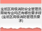 宝坻区高级消防安全管理员限制专业吗还有哪些要求呀(宝坻区高级消防管理员要求)