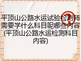 平顶山公路水运试验检测师需要学什么科目呢哪些内容(平顶山公路水运检测科目内容)
