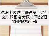 沈阳中级物业管理员一般什么时候报名大概时间(沈阳物业报名时间)