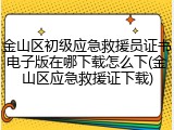 金山区初级应急救援员证书电子版在哪下载怎么下(金山区应急救援证下载)
