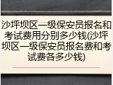 沙坪坝区一级保安员报名和考试费用分别多少钱(沙坪坝区一级保安员报名费和考试费各多少钱)