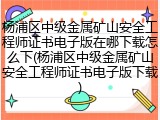 杨浦区中级金属矿山安全工程师证书电子版在哪下载怎么下(杨浦区中级金属矿山安全工程师证书电子版下载)