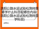 洛阳公路水运试验检测师需要学什么科目呢哪些内容(洛阳公路水运试验检测师需学科目)