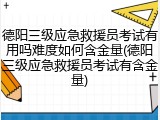德阳三级应急救援员考试有用吗难度如何含金量(德阳三级应急救援员考试有含金量)