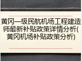 黄冈一级民航机场工程建造师最新补贴政策详情分析(黄冈机场补贴政策分析)