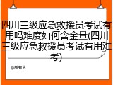 四川三级应急救援员考试有用吗难度如何含金量(四川三级应急救援员考试有用难考)