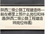 陕西二级公路工程建造师一般在哪里上班什么岗位和待遇(陕西二级公路工程建造师岗位待遇)
