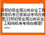 日照初级金属冶炼安全工程师是机考还是笔试考场在哪里(日照初级金属冶炼安全工程师机考考场在哪里)