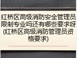 红桥区高级消防安全管理员限制专业吗还有哪些要求呀(红桥区高级消防管理员资格要求)
