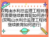 双鸭山水利总监理工程师是否需要继续教育呢如何进行(双鸭山水利总监理工程师继续教育如何进行)