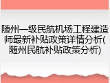 随州一级民航机场工程建造师最新补贴政策详情分析(随州民航补贴政策分析)