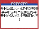 开封公路水运试验检测师需要学什么科目呢哪些内容(开封公路水运检测科目内容)