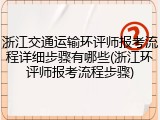 浙江交通运输环评师报考流程详细步骤有哪些(浙江环评师报考流程步骤)
