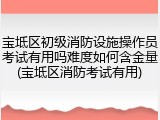 宝坻区初级消防设施操作员考试有用吗难度如何含金量(宝坻区消防考试有用)