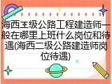 海西二级公路工程建造师一般在哪里上班什么岗位和待遇(海西二级公路建造师岗位待遇)