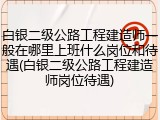 白银二级公路工程建造师一般在哪里上班什么岗位和待遇(白银二级公路工程建造师岗位待遇)