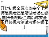 开封初级金属冶炼安全工程师是机考还是笔试考场在哪里(开封初级金属冶炼安全工程师机考笔试考场在哪里)