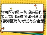 静海区初级消防设施操作员考试有用吗难度如何含金量(静海区消防考试有含金量)
