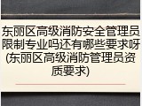 东丽区高级消防安全管理员限制专业吗还有哪些要求呀(东丽区高级消防管理员资质要求)