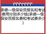承德一级保安员报名和考试费用分别多少钱(承德一级保安员报名费和考试费多少)