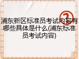 浦东新区标准员考试内容有哪些具体是什么(浦东标准员考试内容)