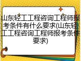 山东轻工工程咨询工程师报考条件有什么要求(山东轻工工程咨询工程师报考条件要求)