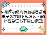 蓟州区初级应急救援员证书电子版在哪下载怎么下(蓟州应急证书下载在哪里)