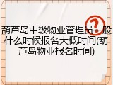 葫芦岛中级物业管理员一般什么时候报名大概时间(葫芦岛物业报名时间)