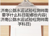 济南公路水运试验检测师需要学什么科目呢哪些内容(济南公路水运试验检测师需学科目)